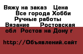 Вяжу на заказ › Цена ­ 800 - Все города Хобби. Ручные работы » Вязание   . Ростовская обл.,Ростов-на-Дону г.